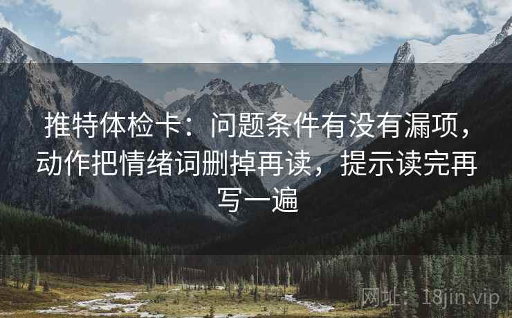 推特体检卡:问题条件有没有漏项,动作把情绪词删掉再读,提示读完再写一遍 推特体检卡:问题条件有没有漏项,动作把情绪词删掉再读,提示读完再写一遍