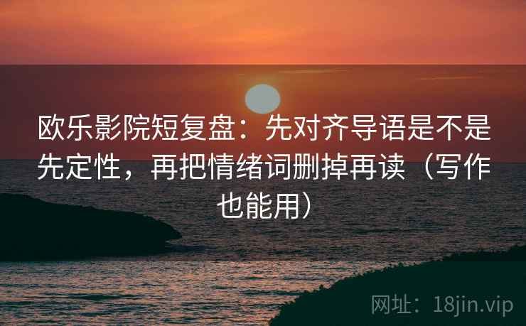 欧乐影院短复盘：先对齐导语是不是先定性，再把情绪词删掉再读（写作也能用）