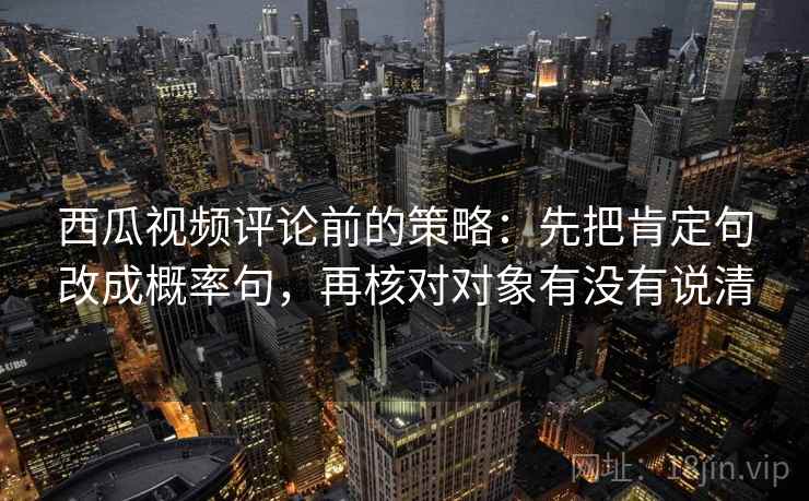 西瓜视频评论前的策略：先把肯定句改成概率句，再核对对象有没有说清