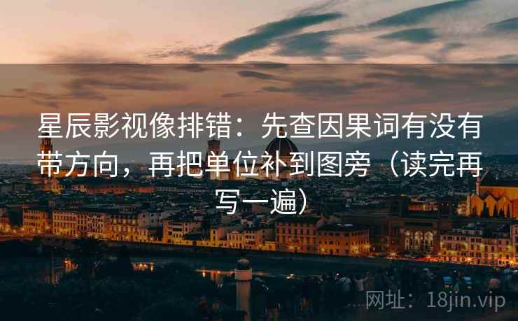 星辰影视像排错：先查因果词有没有带方向，再把单位补到图旁（读完再写一遍）