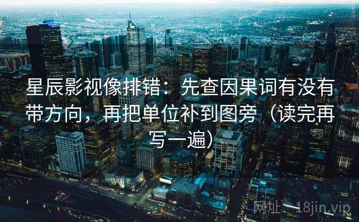 星辰影视像排错：先查因果词有没有带方向，再把单位补到图旁（读完再写一遍）