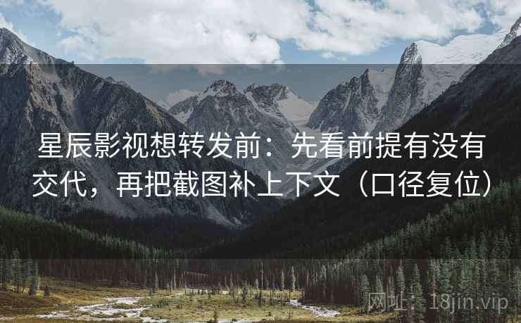 星辰影视想转发前：先看前提有没有交代，再把截图补上下文（口径复位）