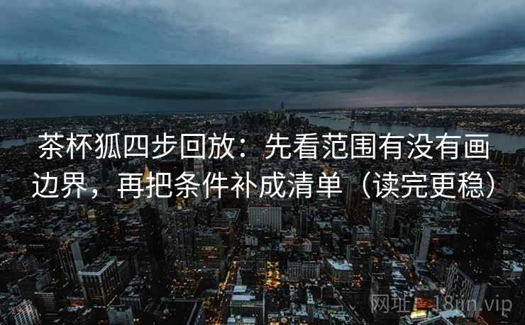 茶杯狐四步回放：先看范围有没有画边界，再把条件补成清单（读完更稳）