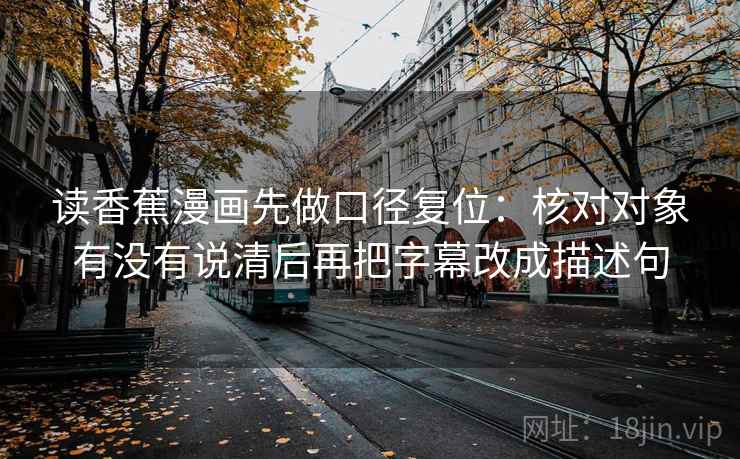 读香蕉漫画先做口径复位：核对对象有没有说清后再把字幕改成描述句
