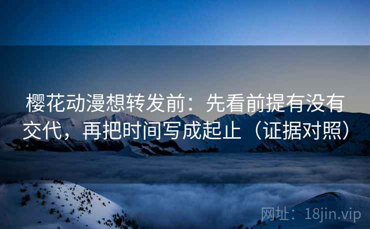 樱花动漫想转发前：先看前提有没有交代，再把时间写成起止（证据对照）