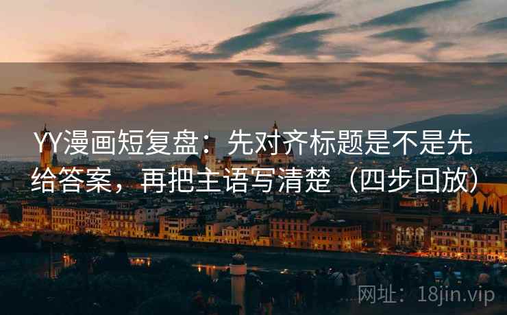 YY漫画短复盘：先对齐标题是不是先给答案，再把主语写清楚（四步回放）