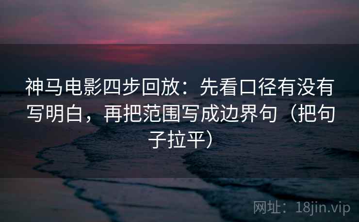 神马电影四步回放:先看口径有没有写明白,再把范围写成边界句(把句子拉平) 神马电影四步回放:先看口径有没有写明白,再把范围写成边界句(把句子拉平)