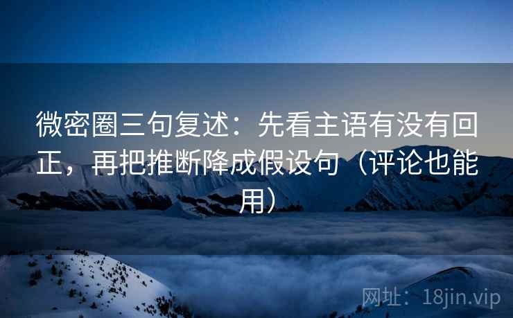 微密圈三句复述：先看主语有没有回正，再把推断降成假设句（评论也能用）