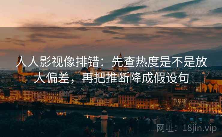 人人影视像排错:先查热度是不是放大偏差,再把推断降成假设句 人人影视像排错:先查热度是不是放大偏差,再把推断降成假设句