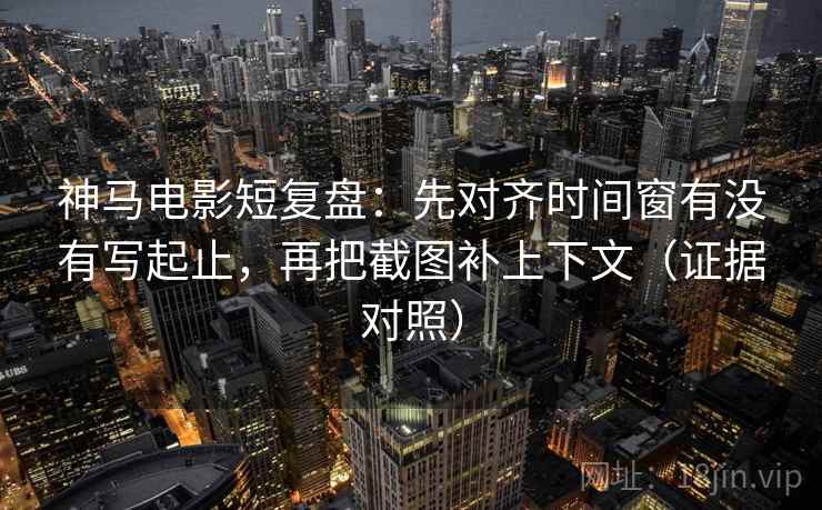 神马电影短复盘：先对齐时间窗有没有写起止，再把截图补上下文（证据对照）