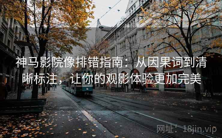 神马影院像排错指南：从因果词到清晰标注，让你的观影体验更加完美
