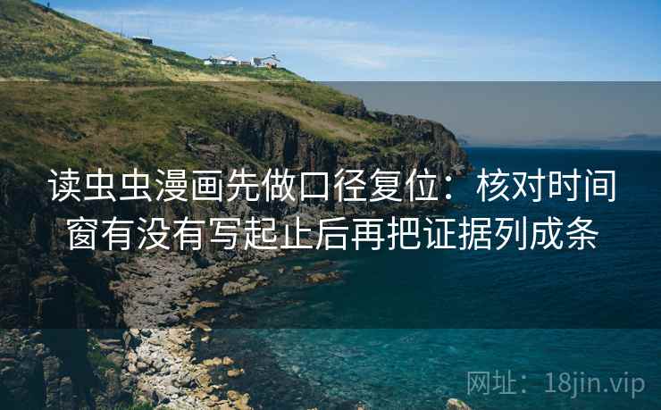 读虫虫漫画先做口径复位：核对时间窗有没有写起止后再把证据列成条