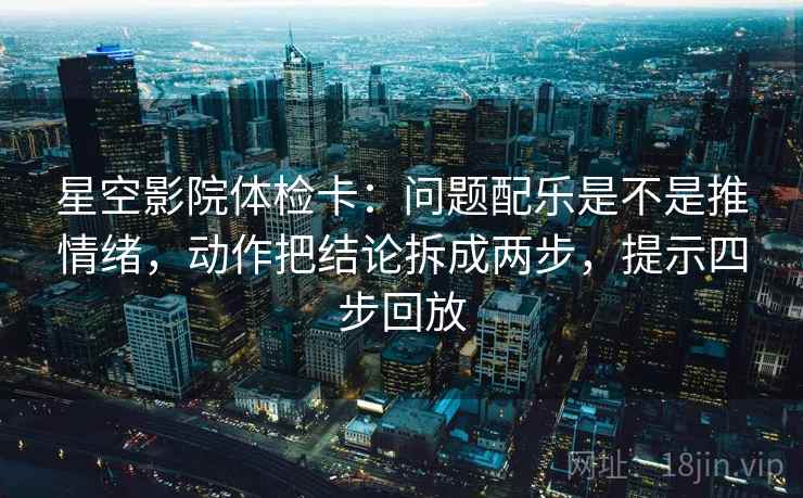 星空影院体检卡:问题配乐是不是推情绪,动作把结论拆成两步,提示四步回放 星空影院体检卡:问题配乐是不是推情绪,动作把结论拆成两步,提示四步回放