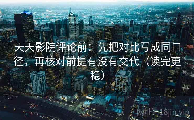 天天影院评论前：先把对比写成同口径，再核对前提有没有交代（读完更稳）