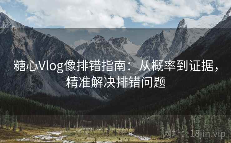 糖心Vlog像排错指南：从概率到证据，精准解决排错问题
