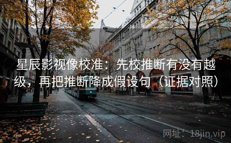 星辰影视像校准:先校推断有没有越级,再把推断降成假设句(证据对照) 星辰影视像校准:先校推断有没有越级,再把推断降成假设句(证据对照)