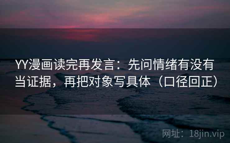 YY漫画读完再发言：先问情绪有没有当证据，再把对象写具体（口径回正）