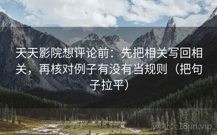 天天影院想评论前:先把相关写回相关,再核对例子有没有当规则(把句子拉平) 天天影院想评论前:先把相关写回相关,再核对例子有没有当规则(把句子拉平)