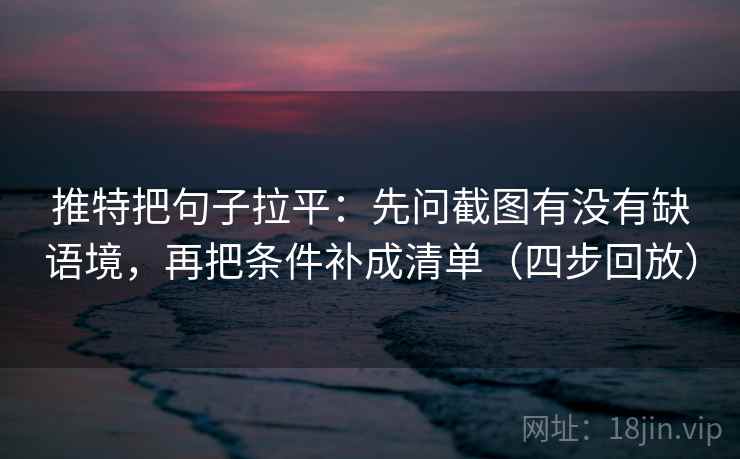 推特把句子拉平：先问截图有没有缺语境，再把条件补成清单（四步回放）