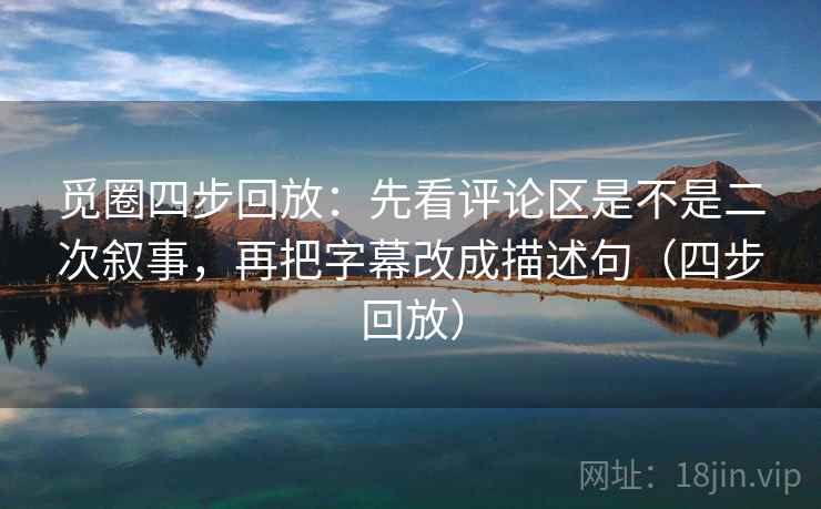觅圈四步回放：先看评论区是不是二次叙事，再把字幕改成描述句（四步回放）