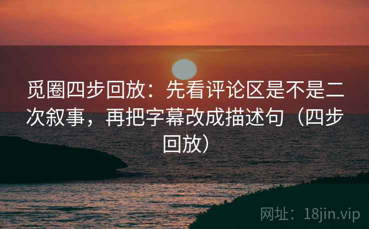 觅圈四步回放：先看评论区是不是二次叙事，再把字幕改成描述句（四步回放）