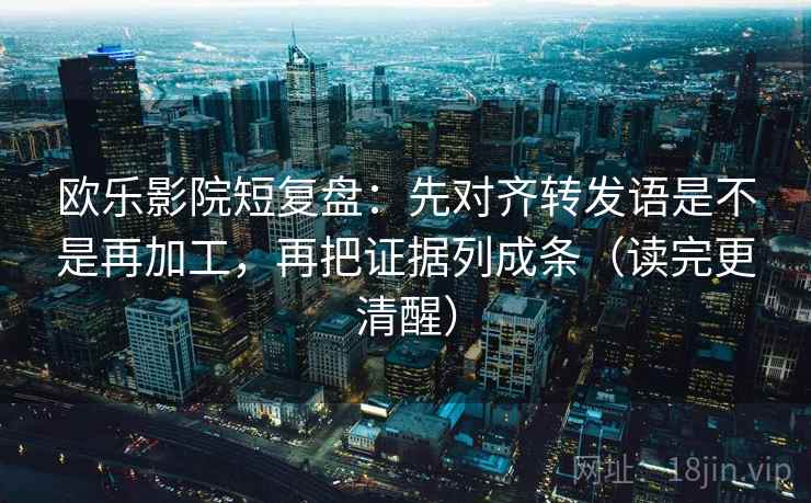 欧乐影院短复盘：先对齐转发语是不是再加工，再把证据列成条（读完更清醒）
