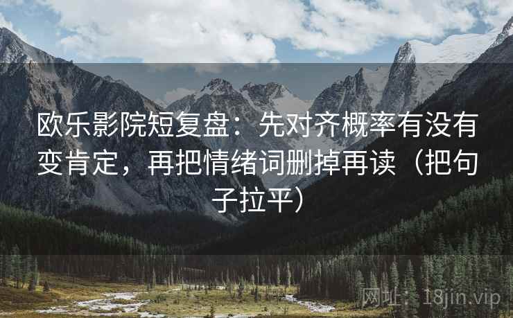 欧乐影院短复盘:先对齐概率有没有变肯定,再把情绪词删掉再读(把句子拉平) 欧乐影院短复盘:先对齐概率有没有变肯定,再把情绪词删掉再读(把句子拉平)