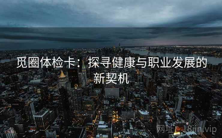 觅圈体检卡:探寻健康与职业发展的新契机 觅圈体检卡:探寻健康与职业发展的新契机