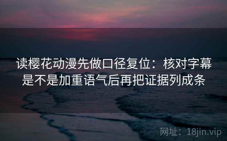 读樱花动漫先做口径复位：核对字幕是不是加重语气后再把证据列成条