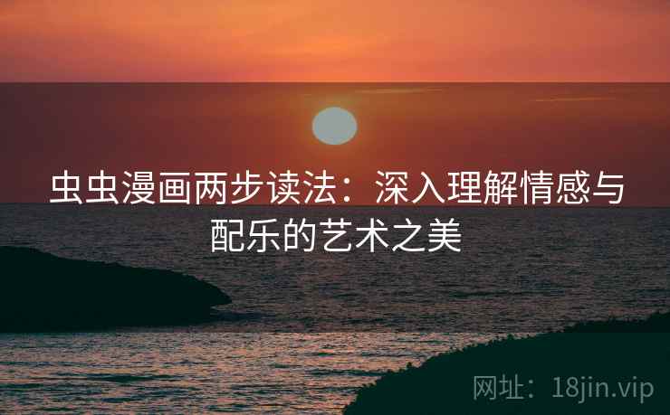 虫虫漫画两步读法：深入理解情感与配乐的艺术之美