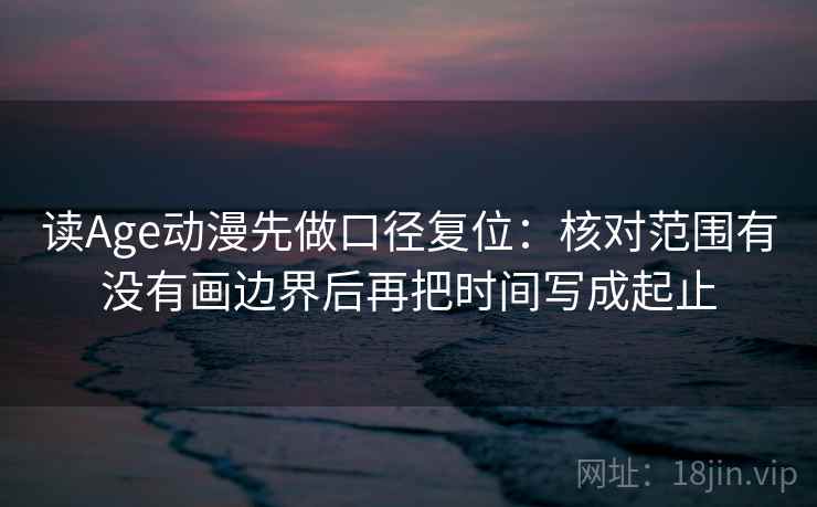 读Age动漫先做口径复位：核对范围有没有画边界后再把时间写成起止