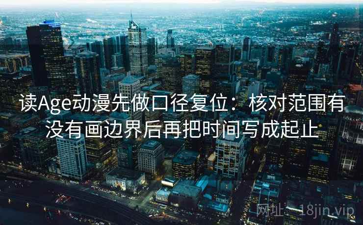 读Age动漫先做口径复位：核对范围有没有画边界后再把时间写成起止