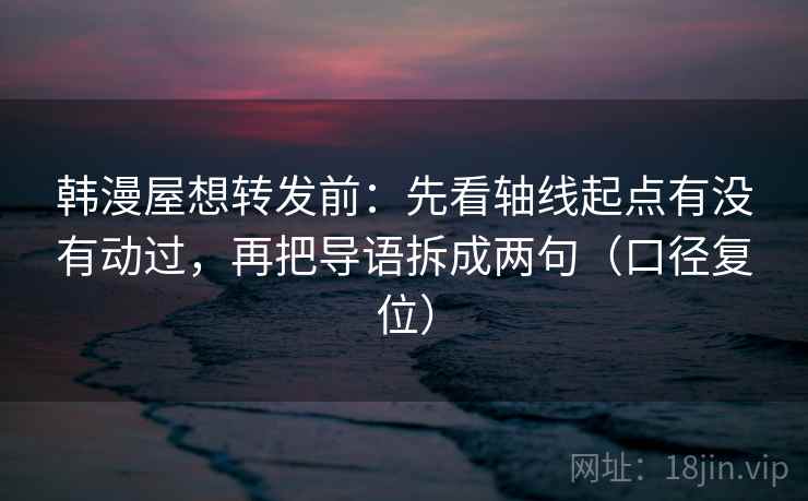 韩漫屋想转发前:先看轴线起点有没有动过,再把导语拆成两句(口径复位) 韩漫屋想转发前:先看轴线起点有没有动过,再把导语拆成两句(口径复位)