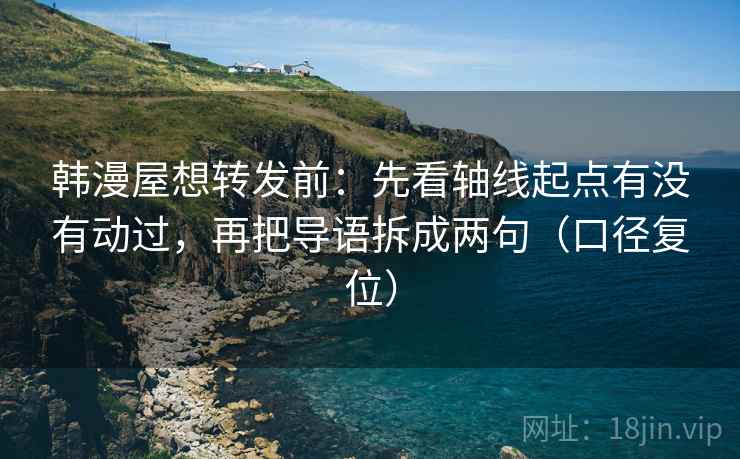 韩漫屋想转发前:先看轴线起点有没有动过,再把导语拆成两句(口径复位) 韩漫屋想转发前:先看轴线起点有没有动过,再把导语拆成两句(口径复位)