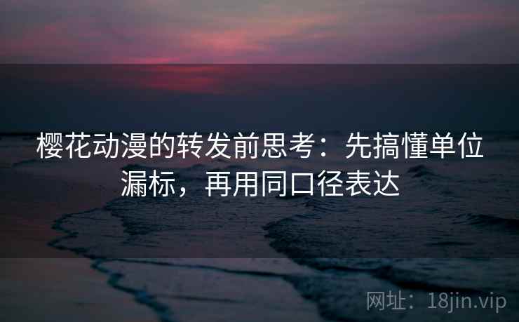 樱花动漫的转发前思考：先搞懂单位漏标，再用同口径表达
