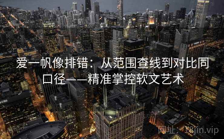 爱一帆像排错:从范围查线到对比同口径——精准掌控软文艺术 爱一帆像排错:从范围查线到对比同口径——精准掌控软文艺术