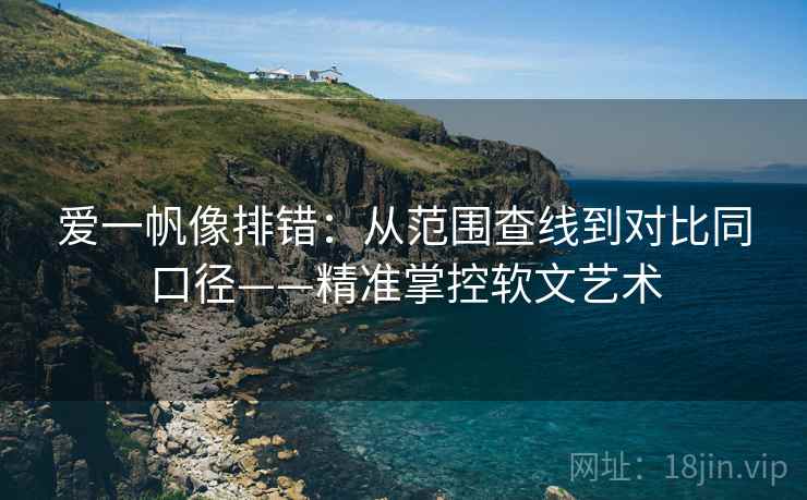 爱一帆像排错:从范围查线到对比同口径——精准掌控软文艺术 爱一帆像排错:从范围查线到对比同口径——精准掌控软文艺术