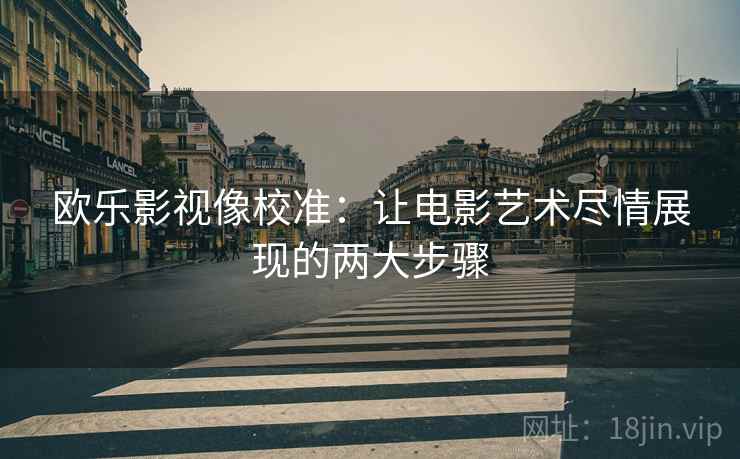 欧乐影视像校准：让电影艺术尽情展现的两大步骤