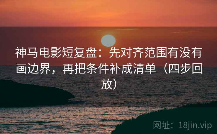 神马电影短复盘：先对齐范围有没有画边界，再把条件补成清单（四步回放）