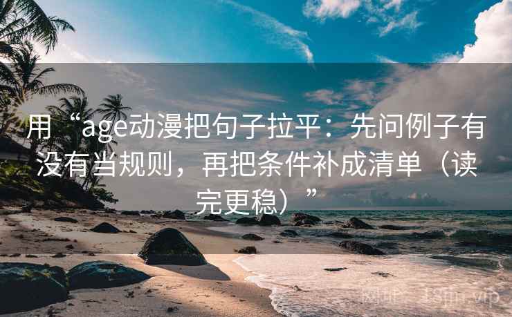 用“age动漫把句子拉平：先问例子有没有当规则，再把条件补成清单（读完更稳）”