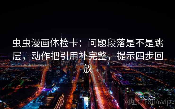 虫虫漫画体检卡：问题段落是不是跳层，动作把引用补完整，提示四步回放