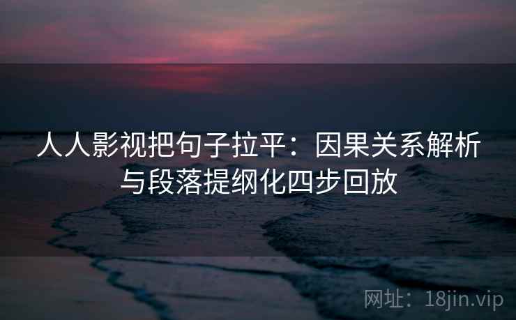 人人影视把句子拉平：因果关系解析与段落提纲化四步回放