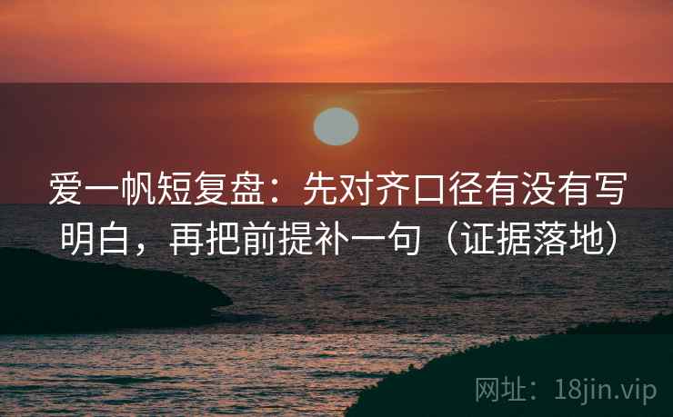 爱一帆短复盘：先对齐口径有没有写明白，再把前提补一句（证据落地）