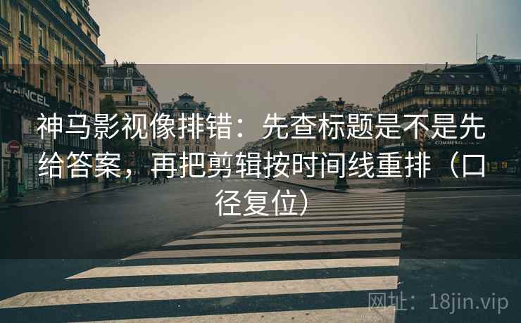 神马影视像排错：先查标题是不是先给答案，再把剪辑按时间线重排（口径复位）
