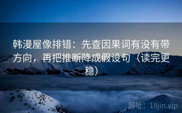 韩漫屋像排错：先查因果词有没有带方向，再把推断降成假设句（读完更稳）