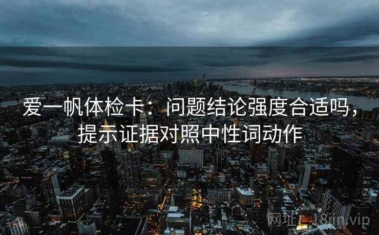 爱一帆体检卡：问题结论强度合适吗，提示证据对照中性词动作