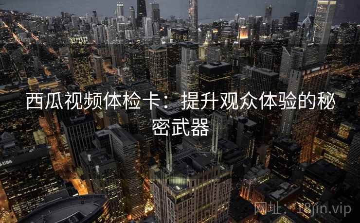 西瓜视频体检卡：提升观众体验的秘密武器