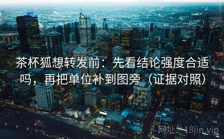 茶杯狐想转发前：先看结论强度合适吗，再把单位补到图旁（证据对照）
