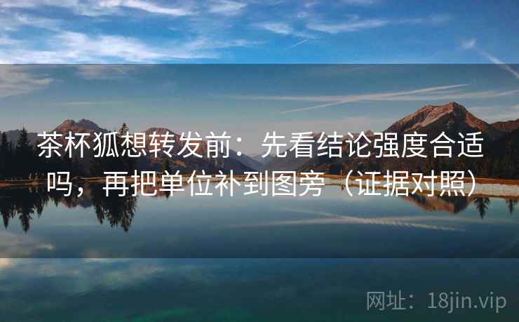 茶杯狐想转发前：先看结论强度合适吗，再把单位补到图旁（证据对照）