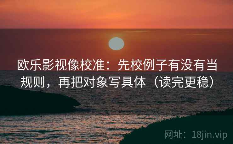 欧乐影视像校准：先校例子有没有当规则，再把对象写具体（读完更稳）